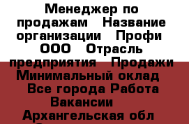 Менеджер по продажам › Название организации ­ Профи, ООО › Отрасль предприятия ­ Продажи › Минимальный оклад ­ 1 - Все города Работа » Вакансии   . Архангельская обл.,Северодвинск г.